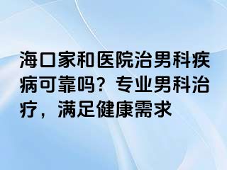 海口家和医院治男科疾病可靠吗？专业男科治疗，满足健康需求