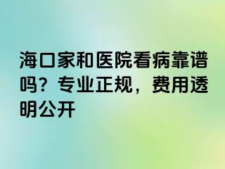 海口家和医院看病靠谱吗？专业正规，费用透明公开