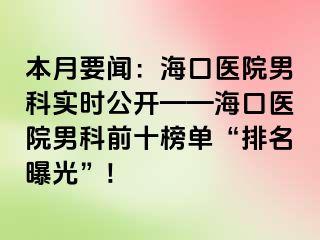 本月要闻：海口医院男科实时公开——海口医院男科前十榜单“排名曝光”!