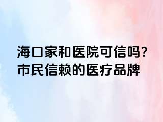 海口家和医院可信吗？市民信赖的医疗品牌