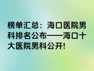 榜单汇总：海口医院男科排名公布——海口十大医院男科公开!